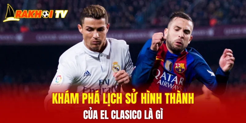 Khám phá lịch sử hình thành của EL Clasico là gì