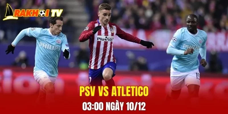 Cuộc so tài PSV vs Atletico Madrid đang thu hút sự quan tâm lớn