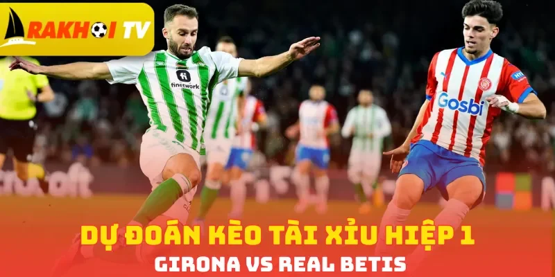 Dự đoán kèo tài xỉu hiệp 1 Girona vs Real Betis
